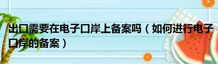 出口需要在电子口岸上备案吗（如何进行电子口岸的备案）