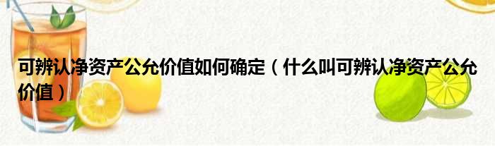 可辨认净资产公允价值如何确定（什么叫可辨认净资产公允价值）