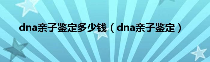 dna亲子鉴定多少钱（dna亲子鉴定）