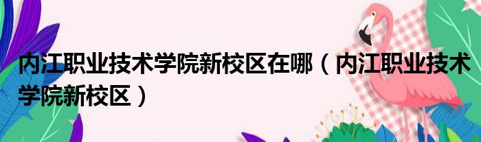 内江职业技术学院新校区在哪（内江职业技术学院新校区）