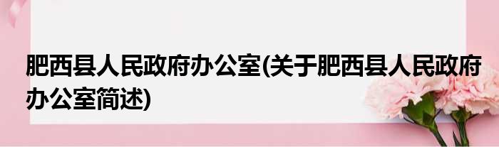 肥西县人民政府办公室(关于肥西县人民政府办公室简述)