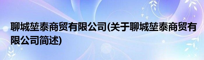 聊城堃泰商贸有限公司(关于聊城堃泰商贸有限公司简述)