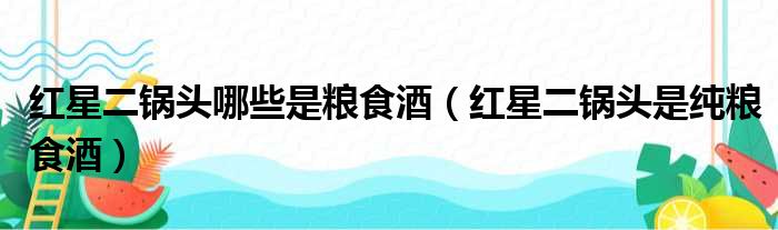 红星二锅头哪些是粮食酒（红星二锅头是纯粮食酒）