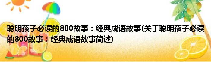 聪明孩子必读的800故事：经典成语故事(关于聪明孩子必读的800故事：经典成语故事简述)