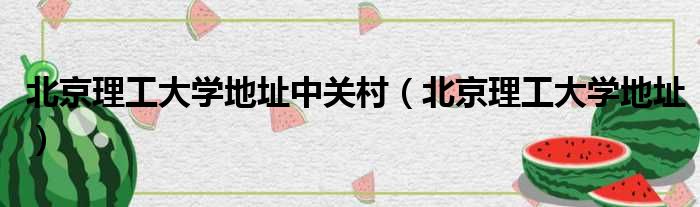 北京理工大学地址中关村（北京理工大学地址）