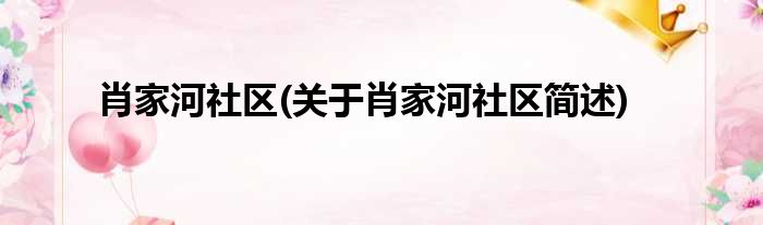 肖家河社区(关于肖家河社区简述)