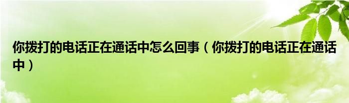 你拨打的电话正在通话中怎么回事（你拨打的电话正在通话中）