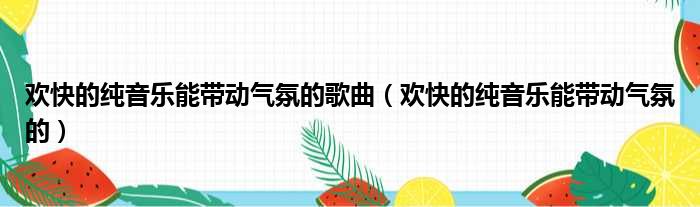 欢快的纯音乐能带动气氛的歌曲（欢快的纯音乐能带动气氛的）