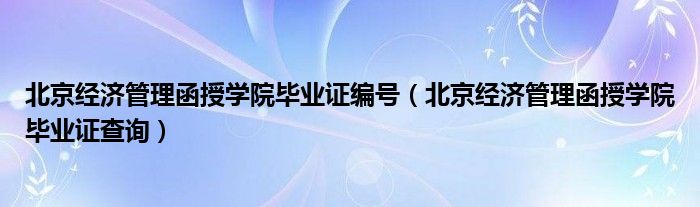 北京经济管理函授学院毕业证编号（北京经济管理函授学院毕业证查询）