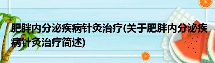 肥胖内分泌疾病针灸治疗(关于肥胖内分泌疾病针灸治疗简述)