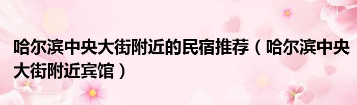 哈尔滨中央大街附近的民宿推荐（哈尔滨中央大街附近宾馆）