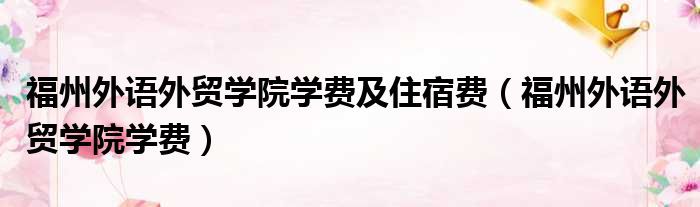 福州外语外贸学院学费及住宿费（福州外语外贸学院学费）