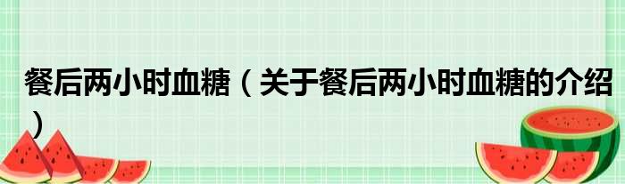 餐后两小时血糖（关于餐后两小时血糖的介绍）