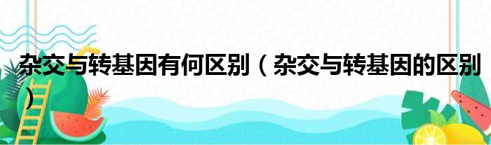 杂交与转基因有何区别（杂交与转基因的区别）