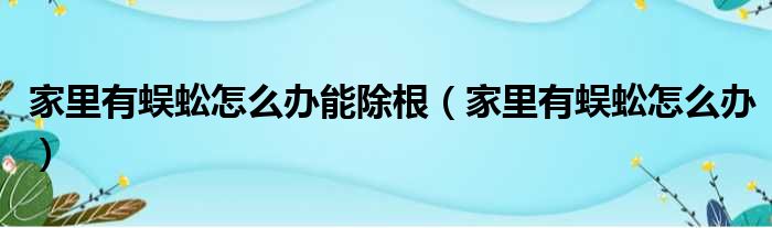 家里有蜈蚣怎么办能除根（家里有蜈蚣怎么办）