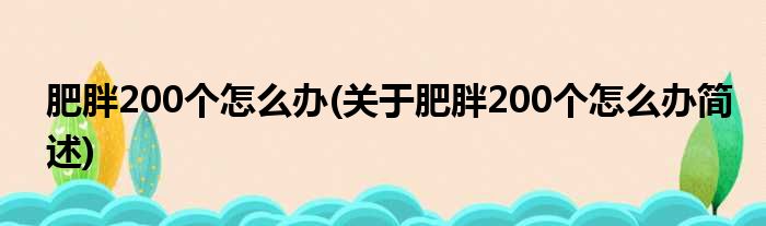 肥胖200个怎么办(关于肥胖200个怎么办简述)