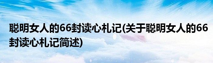 聪明女人的66封读心札记(关于聪明女人的66封读心札记简述)