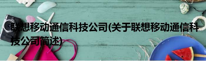 联想移动通信科技公司(关于联想移动通信科技公司简述)