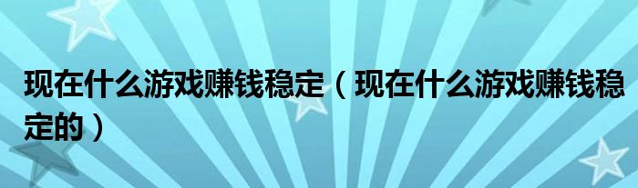 现在什么游戏赚钱稳定（现在什么游戏赚钱稳定的）