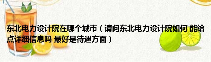 东北电力设计院在哪个城市（请问东北电力设计院如何 能给点详细信息吗 最好是待遇方面）