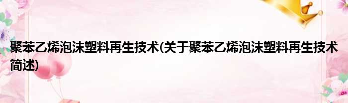 聚苯乙烯泡沫塑料再生技术(关于聚苯乙烯泡沫塑料再生技术简述)