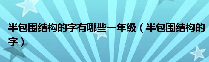 半包围结构的字有哪些一年级（半包围结构的字）