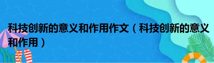 科技创新的意义和作用作文（科技创新的意义和作用）