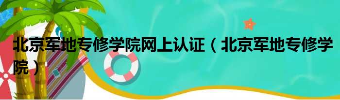 北京军地专修学院网上认证（北京军地专修学院）