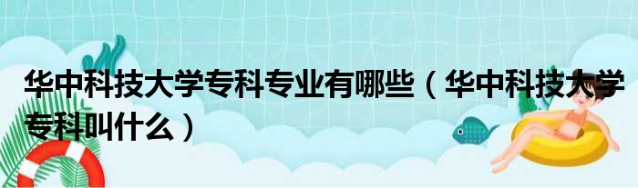 华中科技大学专科专业有哪些（华中科技大学专科叫什么）