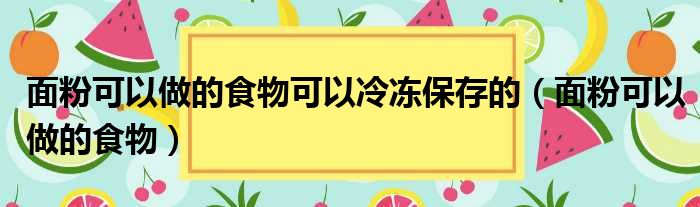 面粉可以做的食物可以冷冻保存的（面粉可以做的食物）