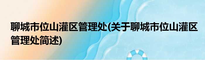 聊城市位山灌区管理处(关于聊城市位山灌区管理处简述)