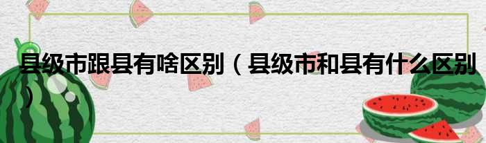 县级市跟县有啥区别（县级市和县有什么区别）