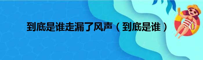 到底是谁走漏了风声（到底是谁）