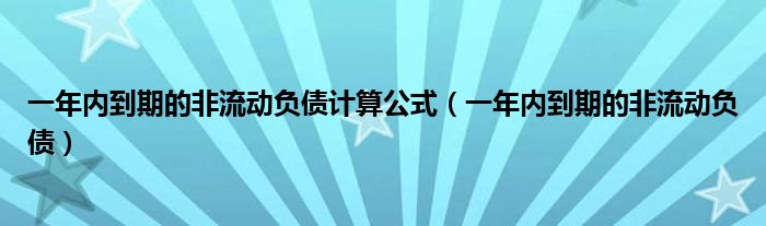 一年内到期的非流动负债计算公式（一年内到期的非流动负债）