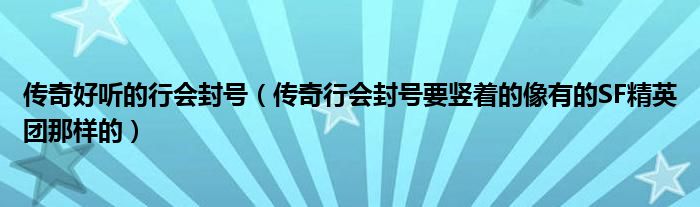 传奇好听的行会封号（传奇行会封号要竖着的像有的SF精英团那样的）