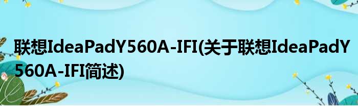 联想IdeaPadY560A-IFI(关于联想IdeaPadY560A-IFI简述)