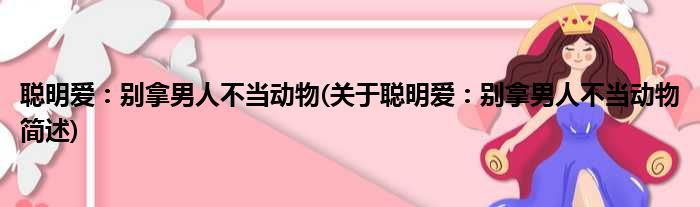 聪明爱：别拿男人不当动物(关于聪明爱：别拿男人不当动物简述)