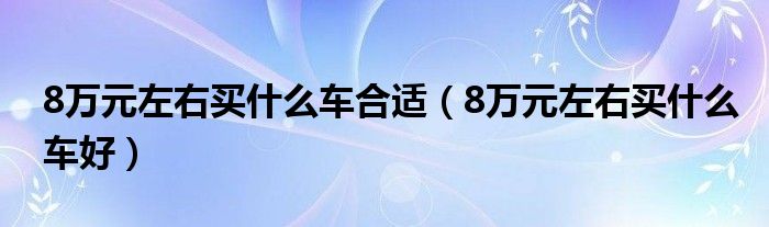 8万元左右买什么车合适（8万元左右买什么车好）