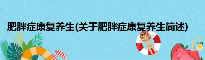 肥胖症康复养生(关于肥胖症康复养生简述)