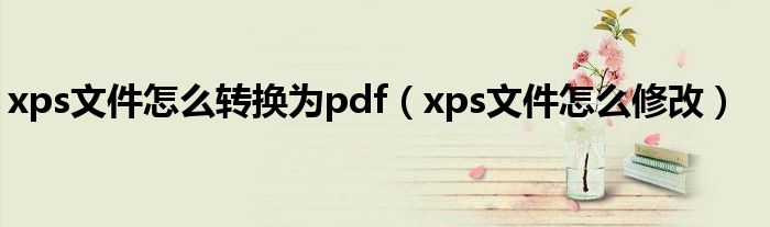 xps文件怎么转换为pdf（xps文件怎么修改）