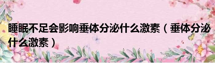 睡眠不足会影响垂体分泌什么激素（垂体分泌什么激素）