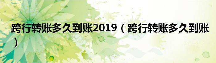 跨行转账多久到账2019（跨行转账多久到账）