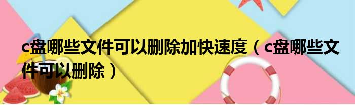 c盘哪些文件可以删除加快速度（c盘哪些文件可以删除）