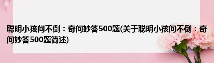 聪明小孩问不倒：奇问妙答500题(关于聪明小孩问不倒：奇问妙答500题简述)