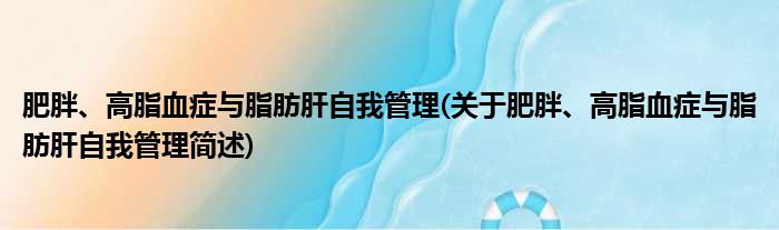 肥胖、高脂血症与脂肪肝自我管理(关于肥胖、高脂血症与脂肪肝自我管理简述)