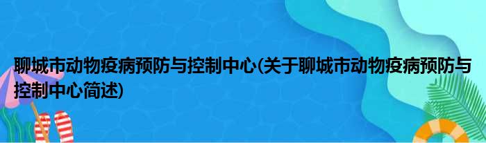 聊城市动物疫病预防与控制中心(关于聊城市动物疫病预防与控制中心简述)