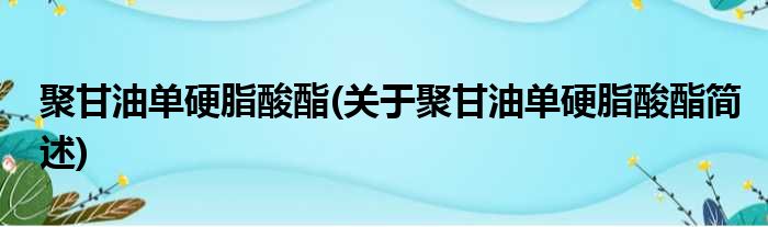 聚甘油单硬脂酸酯(关于聚甘油单硬脂酸酯简述)