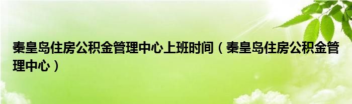 秦皇岛住房公积金管理中心上班时间（秦皇岛住房公积金管理中心）