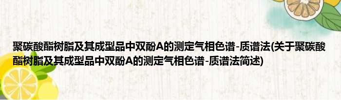 聚碳酸酯树脂及其成型品中双酚A的测定气相色谱-质谱法(关于聚碳酸酯树脂及其成型品中双酚A的测定气相色谱-质谱法简述)