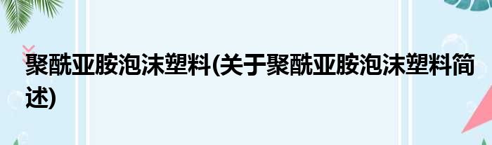 聚酰亚胺泡沫塑料(关于聚酰亚胺泡沫塑料简述)